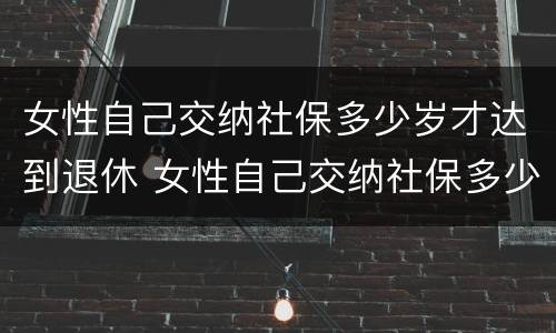 女性自己交纳社保多少岁才达到退休 女性自己交纳社保多少岁才达到退休年龄