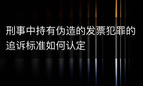 刑事中持有伪造的发票犯罪的追诉标准如何认定