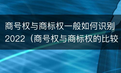 商号权与商标权一般如何识别2022（商号权与商标权的比较）