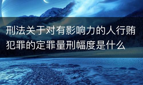 刑法关于对有影响力的人行贿犯罪的定罪量刑幅度是什么