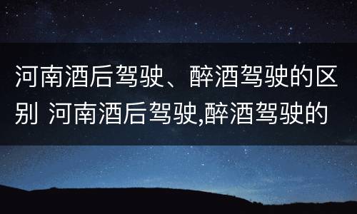 河南酒后驾驶、醉酒驾驶的区别 河南酒后驾驶,醉酒驾驶的区别在于