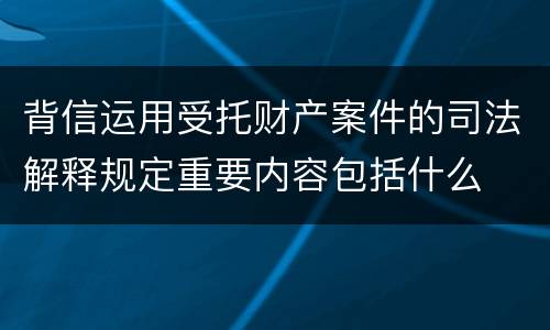 背信运用受托财产案件的司法解释规定重要内容包括什么