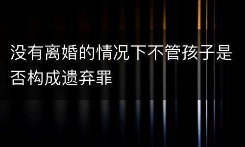 没有离婚的情况下不管孩子是否构成遗弃罪