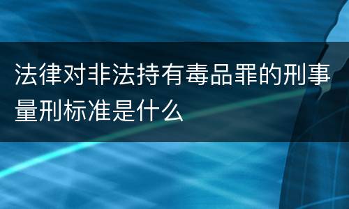 法律对非法持有毒品罪的刑事量刑标准是什么