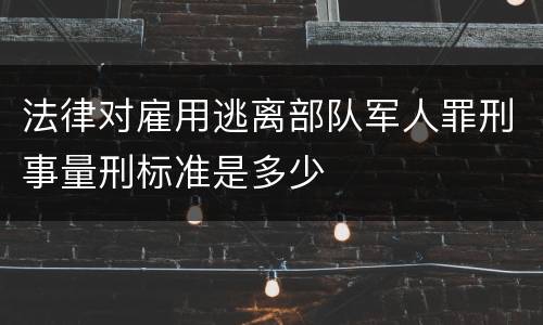 法律对雇用逃离部队军人罪刑事量刑标准是多少