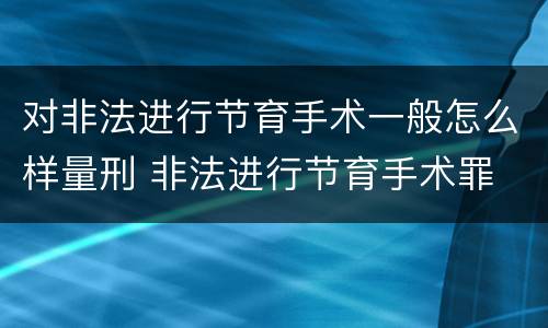 对非法进行节育手术一般怎么样量刑 非法进行节育手术罪