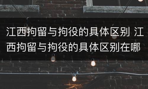 江西拘留与拘役的具体区别 江西拘留与拘役的具体区别在哪