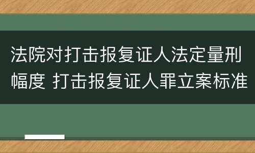 法院对打击报复证人法定量刑幅度 打击报复证人罪立案标准
