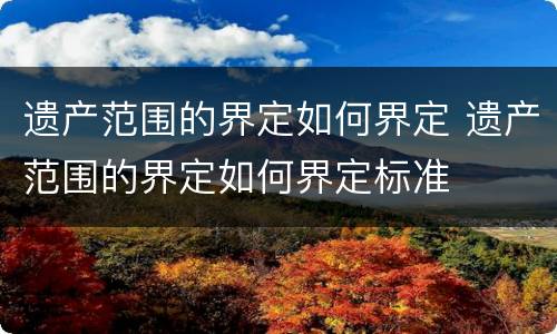 遗产范围的界定如何界定 遗产范围的界定如何界定标准