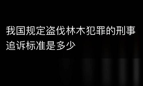 我国规定盗伐林木犯罪的刑事追诉标准是多少