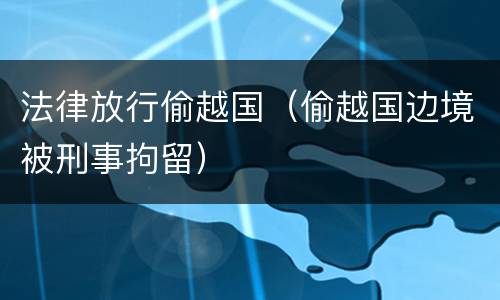 法律放行偷越国（偷越国边境被刑事拘留）