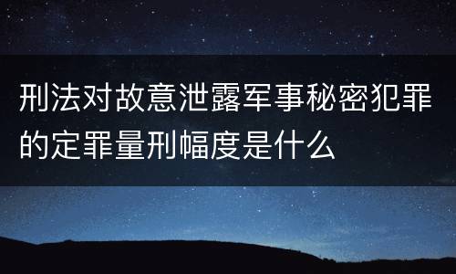刑法对故意泄露军事秘密犯罪的定罪量刑幅度是什么