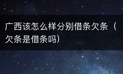 广西该怎么样分别借条欠条（欠条是借条吗）