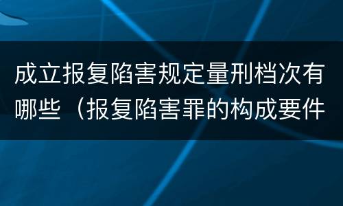 成立报复陷害规定量刑档次有哪些（报复陷害罪的构成要件）