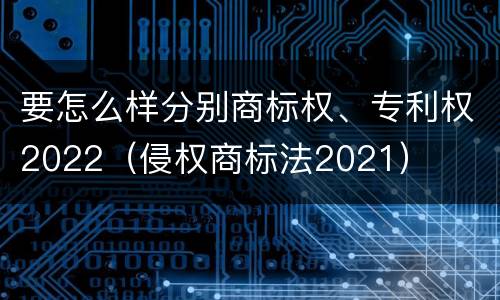 要怎么样分别商标权、专利权2022（侵权商标法2021）