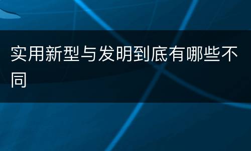 实用新型与发明到底有哪些不同