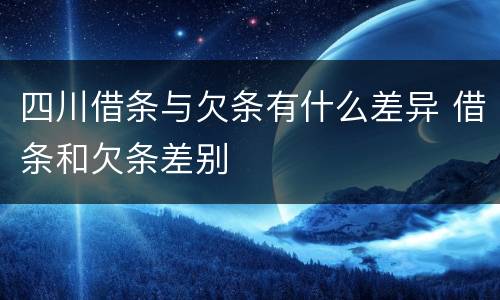 四川借条与欠条有什么差异 借条和欠条差别