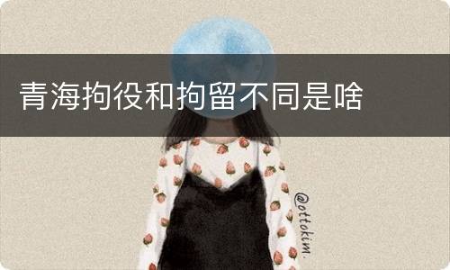 青海拘役和拘留不同是啥