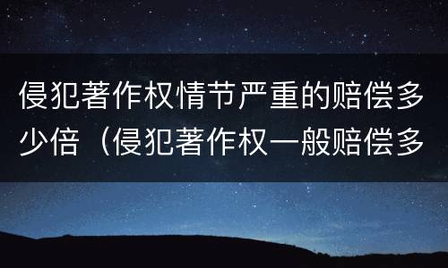 侵犯著作权情节严重的赔偿多少倍（侵犯著作权一般赔偿多少倍）