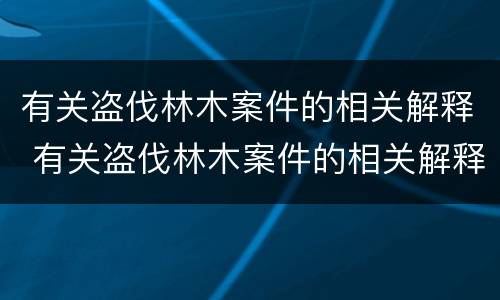 有关盗伐林木案件的相关解释 有关盗伐林木案件的相关解释是