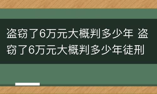 盗窃了6万元大概判多少年 盗窃了6万元大概判多少年徒刑