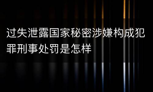 过失泄露国家秘密涉嫌构成犯罪刑事处罚是怎样