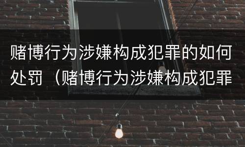 赌博行为涉嫌构成犯罪的如何处罚（赌博行为涉嫌构成犯罪的如何处罚呢）