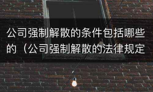 公司强制解散的条件包括哪些的（公司强制解散的法律规定）