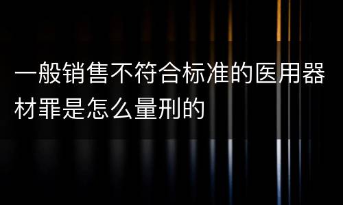 一般销售不符合标准的医用器材罪是怎么量刑的