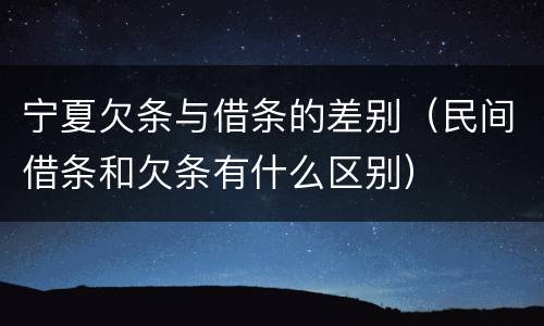 宁夏欠条与借条的差别（民间借条和欠条有什么区别）