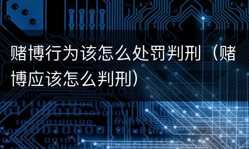 赌博行为该怎么处罚判刑（赌博应该怎么判刑）