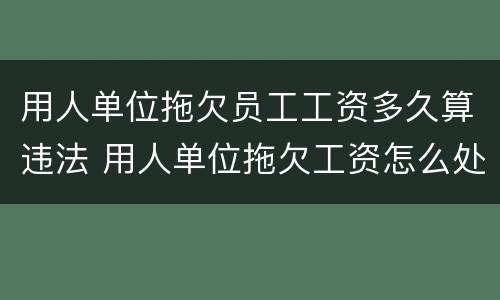 用人单位拖欠员工工资多久算违法 用人单位拖欠工资怎么处罚