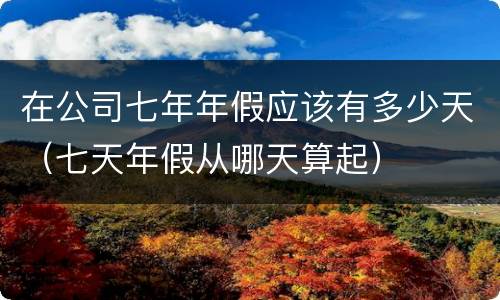 在公司七年年假应该有多少天（七天年假从哪天算起）