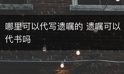 哪里可以代写遗嘱的 遗嘱可以代书吗