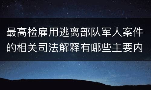 最高检雇用逃离部队军人案件的相关司法解释有哪些主要内容
