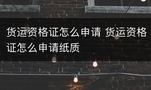 货运资格证怎么申请 货运资格证怎么申请纸质