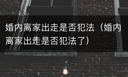 婚内离家出走是否犯法（婚内离家出走是否犯法了）