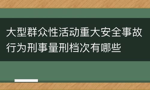 大型群众性活动重大安全事故行为刑事量刑档次有哪些