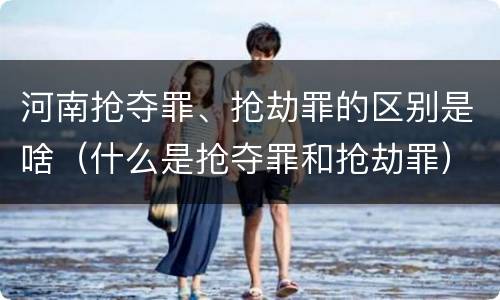 河南抢夺罪、抢劫罪的区别是啥（什么是抢夺罪和抢劫罪）