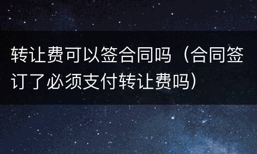 转让费可以签合同吗（合同签订了必须支付转让费吗）