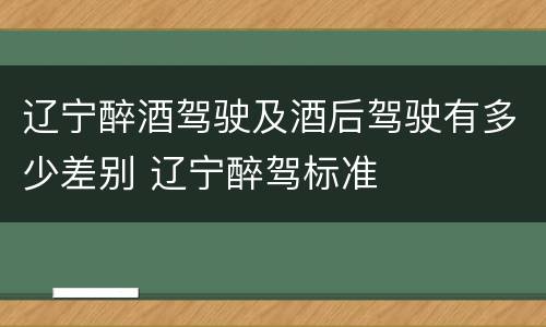 辽宁醉酒驾驶及酒后驾驶有多少差别 辽宁醉驾标准