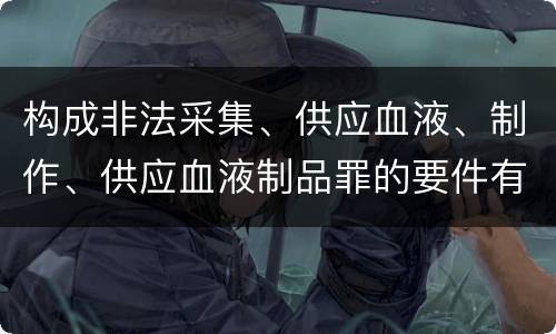 构成非法采集、供应血液、制作、供应血液制品罪的要件有哪些