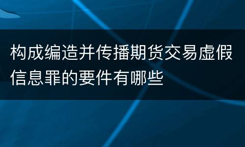构成编造并传播期货交易虚假信息罪的要件有哪些