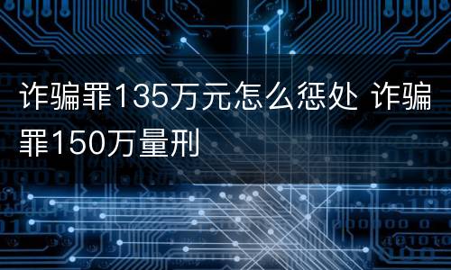 诈骗罪135万元怎么惩处 诈骗罪150万量刑
