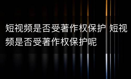 短视频是否受著作权保护 短视频是否受著作权保护呢