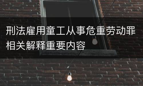 刑法雇用童工从事危重劳动罪相关解释重要内容