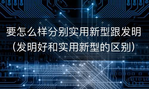 要怎么样分别实用新型跟发明（发明好和实用新型的区别）