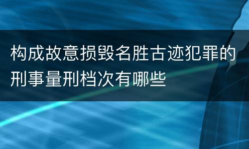 构成故意损毁名胜古迹犯罪的刑事量刑档次有哪些