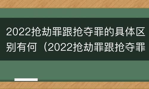 2022抢劫罪跟抢夺罪的具体区别有何（2022抢劫罪跟抢夺罪的具体区别有何不同）