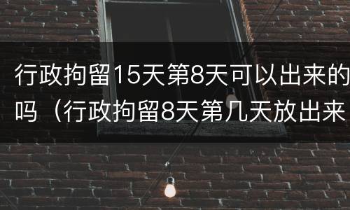 行政拘留15天第8天可以出来的吗（行政拘留8天第几天放出来）